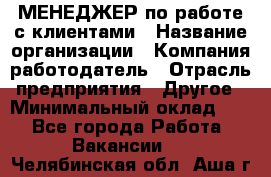 МЕНЕДЖЕР по работе с клиентами › Название организации ­ Компания-работодатель › Отрасль предприятия ­ Другое › Минимальный оклад ­ 1 - Все города Работа » Вакансии   . Челябинская обл.,Аша г.